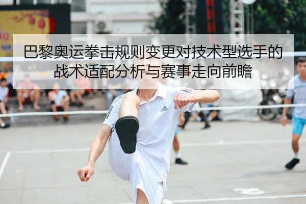 巴黎奥运拳击规则变更对技术型选手的战术适配分析与赛事走向前瞻（kaiyun）