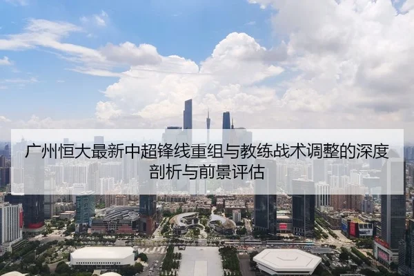 广州恒大最新中超锋线重组与教练战术调整的深度剖析与前景评估（kaiyun）